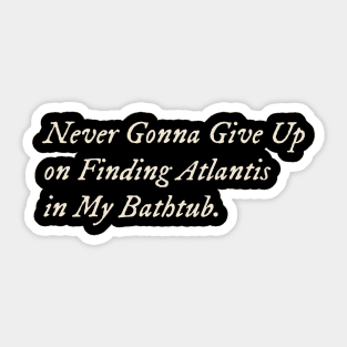 Never Gonna Give Up on Finding Atlantis in My Bathtub Sticker